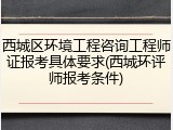 西城区环境工程咨询工程师证报考具体要求(西城环评师报考条件)