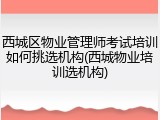 西城区物业管理师考试培训如何挑选机构(西城物业培训选机构)