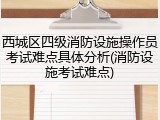 西城区四级消防设施操作员考试难点具体分析(消防设施考试难点)