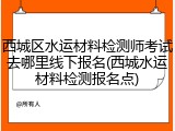 西城区水运材料检测师考试去哪里线下报名(西城水运材料检测报名点)