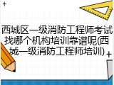 西城区一级消防工程师考试找哪个机构培训靠谱呢(西城一级消防工程师培训)