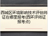 西城区环境影响技术评估师证在哪里报考(西环评师证报考点)