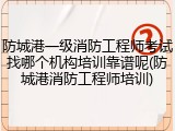 防城港一级消防工程师考试找哪个机构培训靠谱呢(防城港消防工程师培训)