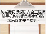 防城港初级煤矿安全工程师辅导机构有哪些哪家好(防城港煤矿安全培训)