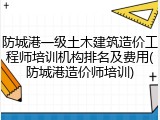 防城港一级土木建筑造价工程师培训机构排名及费用(防城港造价师培训)