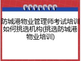 防城港物业管理师考试培训如何挑选机构(挑选防城港物业培训)