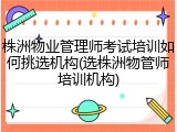株洲物业管理师考试培训如何挑选机构(选株洲物管师培训机构)