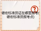 德宏标准员证在哪里报考(德宏标准员报考点)