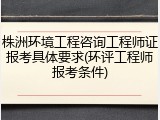 株洲环境工程咨询工程师证报考具体要求(环评工程师报考条件)
