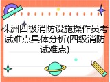 株洲四级消防设施操作员考试难点具体分析(四级消防试难点)