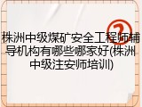 株洲中级煤矿安全工程师辅导机构有哪些哪家好(株洲中级注安师培训)