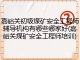 嘉峪关初级煤矿安全工程师辅导机构有哪些哪家好(嘉峪关煤矿安全工程师培训)