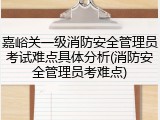 嘉峪关一级消防安全管理员考试难点具体分析(消防安全管理员考难点)