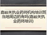 嘉峪关执业药师机构培训班当地周边的有吗(嘉峪关执业药师培训)