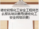 德宏初级化工安全工程师怎么报名培训费用(德宏化工安全师培训费)