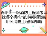 嘉峪关一级消防工程师考试找哪个机构培训靠谱呢(嘉峪关消防工程师培训)