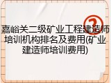嘉峪关二级矿业工程建造师培训机构排名及费用(矿业建造师培训费用)