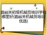 嘉峪关初级机械员培训学校哪里好(嘉峪关机械员培训优选)