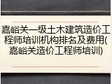 嘉峪关一级土木建筑造价工程师培训机构排名及费用(嘉峪关造价工程师培训)