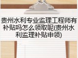 贵州水利专业监理工程师有补贴吗怎么领取呢(贵州水利监理补贴申领)