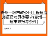 贵州一级市政公用工程建造师证报考具体要求(贵州一建市政报考条件)