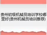 贵州初级机械员培训学校哪里好(贵州机械员培训推荐)