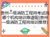 贵州一级消防工程师考试找哪个机构培训靠谱呢(贵州一级消防工程师培训推荐)