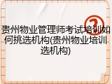 贵州物业管理师考试培训如何挑选机构(贵州物业培训选机构)