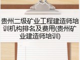 贵州二级矿业工程建造师培训机构排名及费用(贵州矿业建造师培训)