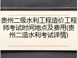 贵州二级水利工程造价工程师考试时间地点及费用(贵州二造水利考试详情)