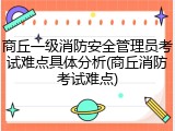 商丘一级消防安全管理员考试难点具体分析(商丘消防考试难点)