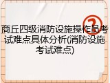 商丘四级消防设施操作员考试难点具体分析(消防设施考试难点)