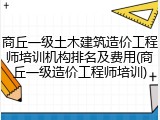 商丘一级土木建筑造价工程师培训机构排名及费用(商丘一级造价工程师培训)