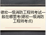 德宏一级消防工程师考试一般在哪里考(德宏一级消防工程师考点)