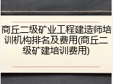商丘二级矿业工程建造师培训机构排名及费用(商丘二级矿建培训费用)