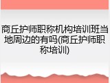 商丘护师职称机构培训班当地周边的有吗(商丘护师职称培训)
