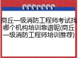 商丘一级消防工程师考试找哪个机构培训靠谱呢(商丘一级消防工程师培训推荐)