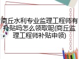 商丘水利专业监理工程师有补贴吗怎么领取呢(商丘监理工程师补贴申领)