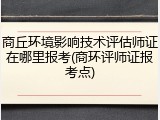 商丘环境影响技术评估师证在哪里报考(商环评师证报考点)