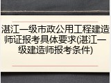 湛江一级市政公用工程建造师证报考具体要求(湛江一级建造师报考条件)