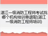 湛江一级消防工程师考试找哪个机构培训靠谱呢(湛江一级消防工程师培训)