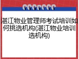 湛江物业管理师考试培训如何挑选机构(湛江物业培训选机构)