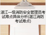 湛江一级消防安全管理员考试难点具体分析(湛江消防考试难点)