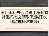 湛江水利专业监理工程师有补贴吗怎么领取呢(湛江水利监理补贴申领)