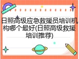 日照高级应急救援员培训机构哪个最好(日照高级救援培训推荐)