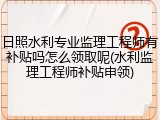 日照水利专业监理工程师有补贴吗怎么领取呢(水利监理工程师补贴申领)