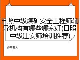 日照中级煤矿安全工程师辅导机构有哪些哪家好(日照中级注安师培训推荐)