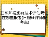 日照环境影响技术评估师证在哪里报考(日照环评师报考点)