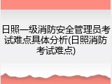 日照一级消防安全管理员考试难点具体分析(日照消防考试难点)