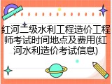 红河二级水利工程造价工程师考试时间地点及费用(红河水利造价考试信息)